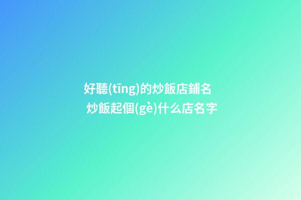 好聽(tīng)的炒飯店鋪名 炒飯起個(gè)什么店名字-第1張-店鋪起名-玄機(jī)派